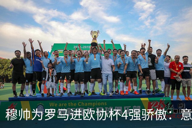 穆帅为罗马进欧协杯4强骄傲：意甲只我们还在踢欧战